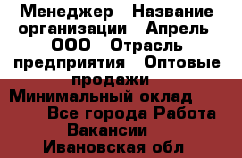 Менеджер › Название организации ­ Апрель, ООО › Отрасль предприятия ­ Оптовые продажи › Минимальный оклад ­ 10 000 - Все города Работа » Вакансии   . Ивановская обл.